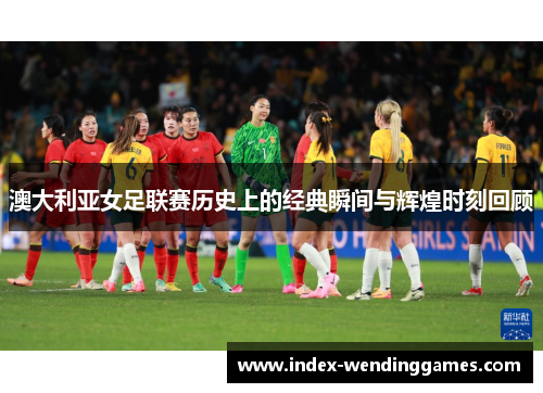 澳大利亚女足联赛历史上的经典瞬间与辉煌时刻回顾