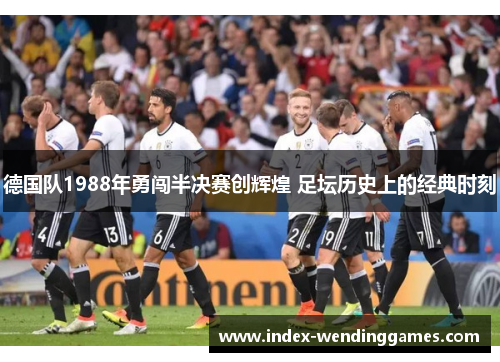德国队1988年勇闯半决赛创辉煌 足坛历史上的经典时刻