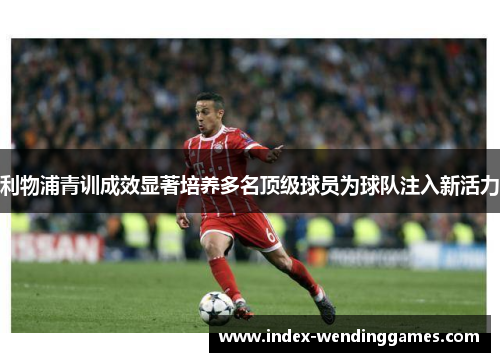 利物浦青训成效显著培养多名顶级球员为球队注入新活力