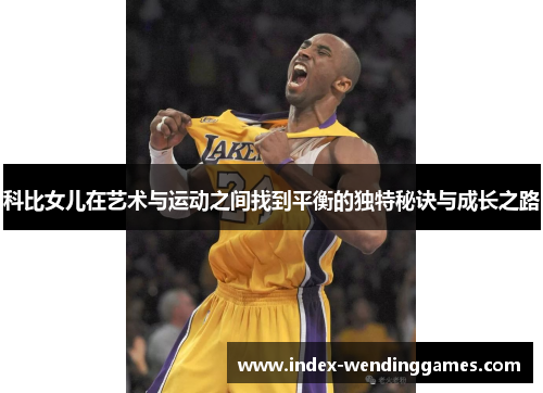 科比女儿在艺术与运动之间找到平衡的独特秘诀与成长之路