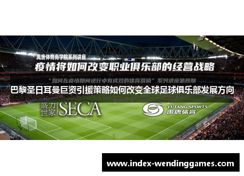 巴黎圣日耳曼巨资引援策略如何改变全球足球俱乐部发展方向