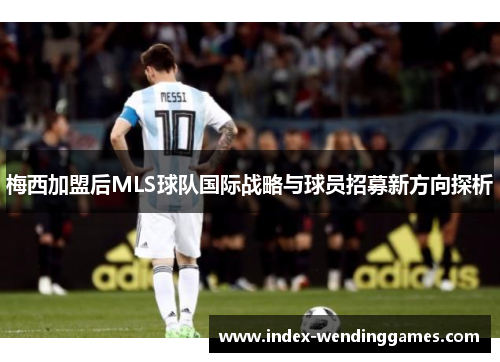 梅西加盟后MLS球队国际战略与球员招募新方向探析