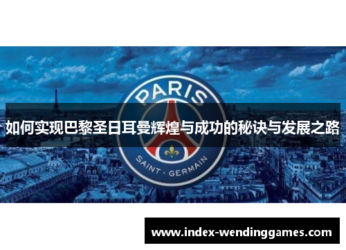如何实现巴黎圣日耳曼辉煌与成功的秘诀与发展之路