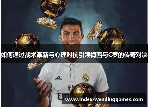 如何通过战术革新与心理对抗引领梅西与C罗的传奇对决