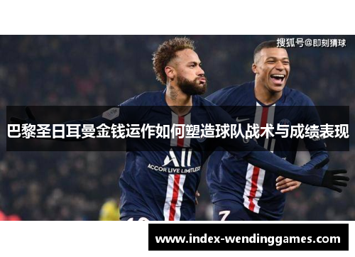 巴黎圣日耳曼金钱运作如何塑造球队战术与成绩表现