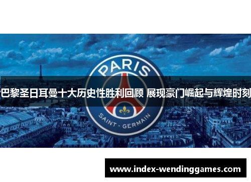 巴黎圣日耳曼十大历史性胜利回顾 展现豪门崛起与辉煌时刻
