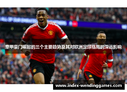 意甲豪门崛起的三个主要趋势及其对欧洲足球格局的深远影响