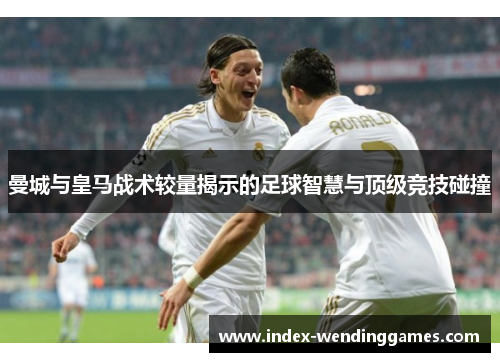 曼城与皇马战术较量揭示的足球智慧与顶级竞技碰撞
