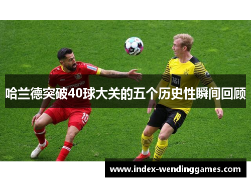 哈兰德突破40球大关的五个历史性瞬间回顾