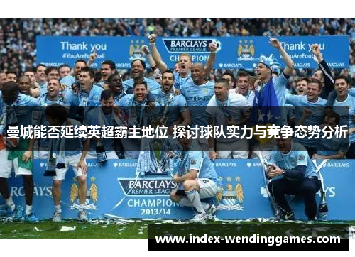 曼城能否延续英超霸主地位 探讨球队实力与竞争态势分析