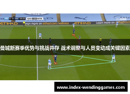 曼城新赛季优势与挑战并存 战术调整与人员变动成关键因素