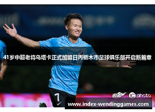41岁中超老将乌塔卡正式加盟日丙枥木市足球俱乐部开启新篇章