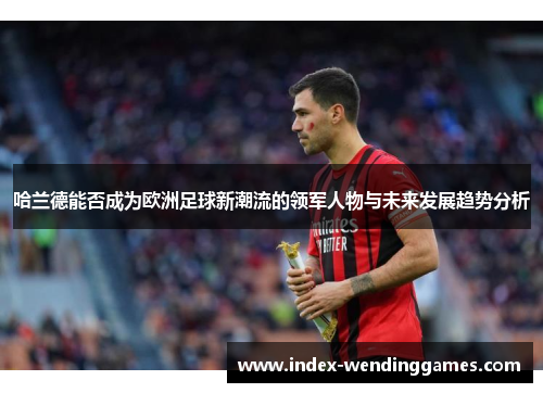 哈兰德能否成为欧洲足球新潮流的领军人物与未来发展趋势分析