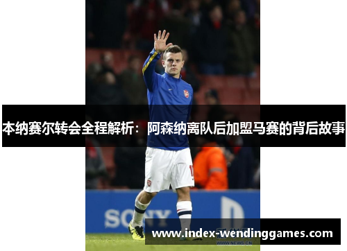 本纳赛尔转会全程解析：阿森纳离队后加盟马赛的背后故事