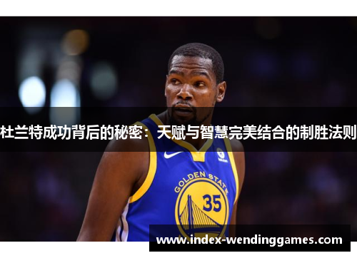 杜兰特成功背后的秘密：天赋与智慧完美结合的制胜法则
