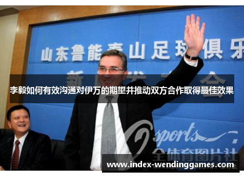 李毅如何有效沟通对伊万的期望并推动双方合作取得最佳效果