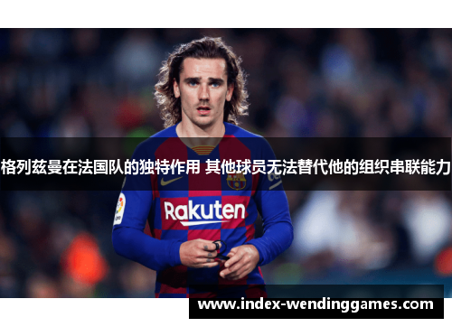 格列兹曼在法国队的独特作用 其他球员无法替代他的组织串联能力