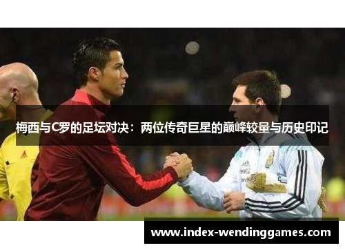 梅西与C罗的足坛对决：两位传奇巨星的巅峰较量与历史印记