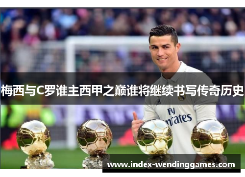 梅西与C罗谁主西甲之巅谁将继续书写传奇历史