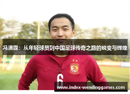 冯潇霆：从年轻球员到中国足球传奇之路的蜕变与辉煌