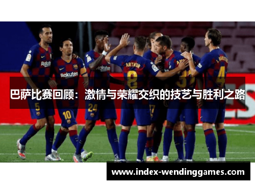 巴萨比赛回顾：激情与荣耀交织的技艺与胜利之路