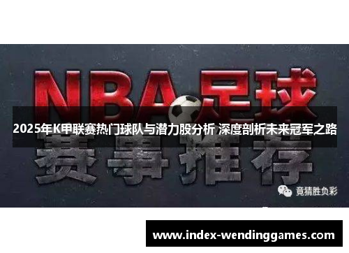 2025年K甲联赛热门球队与潜力股分析 深度剖析未来冠军之路