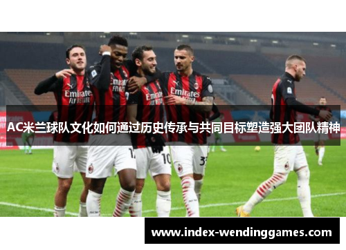AC米兰球队文化如何通过历史传承与共同目标塑造强大团队精神