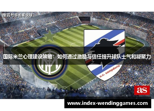 国际米兰心理建设策略：如何通过激励与信任提升球队士气和凝聚力