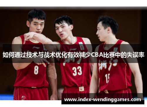 如何通过技术与战术优化有效减少CBA比赛中的失误率