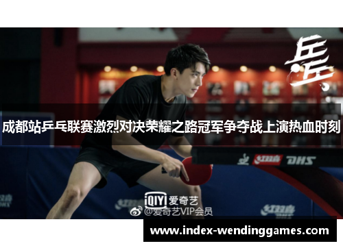 成都站乒乓联赛激烈对决荣耀之路冠军争夺战上演热血时刻