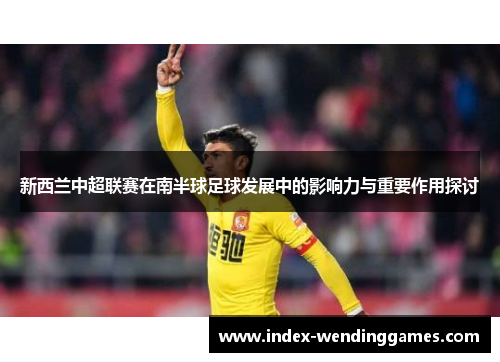 新西兰中超联赛在南半球足球发展中的影响力与重要作用探讨
