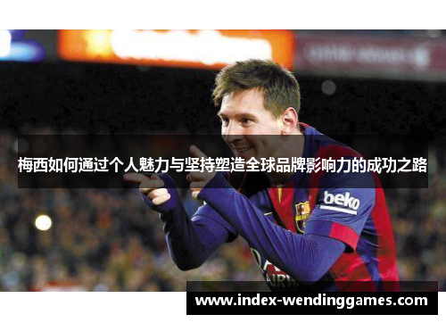 梅西如何通过个人魅力与坚持塑造全球品牌影响力的成功之路