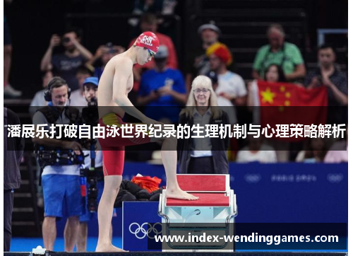 潘展乐打破自由泳世界纪录的生理机制与心理策略解析