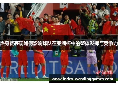 热身赛表现如何影响球队在亚洲杯中的整体发挥与竞争力