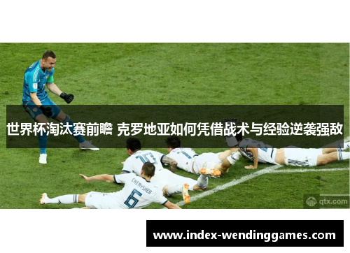 世界杯淘汰赛前瞻 克罗地亚如何凭借战术与经验逆袭强敌