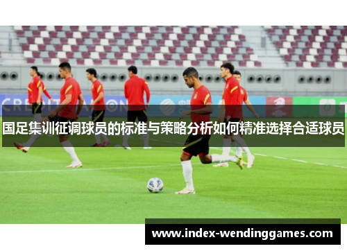 国足集训征调球员的标准与策略分析如何精准选择合适球员