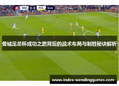 曼城足总杯成功之路背后的战术布局与制胜秘诀解析