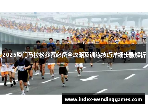 2025厦门马拉松参赛必备全攻略及训练技巧详细步骤解析