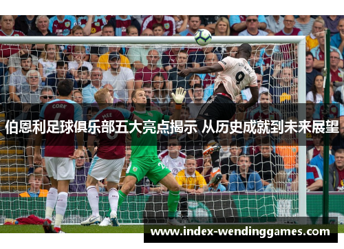 伯恩利足球俱乐部五大亮点揭示 从历史成就到未来展望