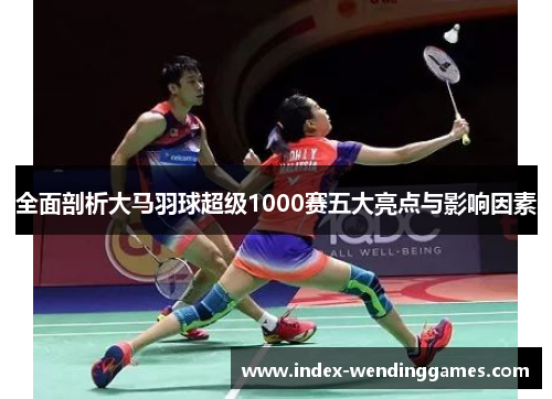 全面剖析大马羽球超级1000赛五大亮点与影响因素