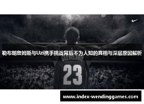 勒布朗詹姆斯与Uzi携手挑战背后不为人知的真相与深层原因解析