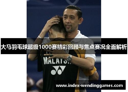 大马羽毛球超级1000赛精彩回顾与焦点赛况全面解析