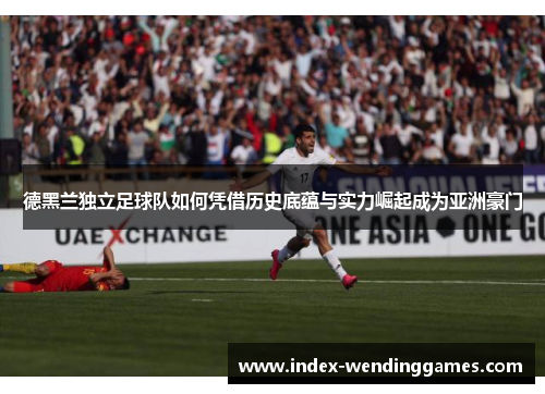 德黑兰独立足球队如何凭借历史底蕴与实力崛起成为亚洲豪门