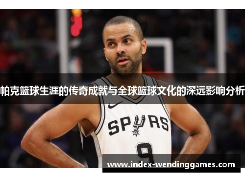 帕克篮球生涯的传奇成就与全球篮球文化的深远影响分析