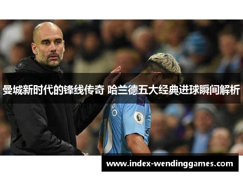 曼城新时代的锋线传奇 哈兰德五大经典进球瞬间解析
