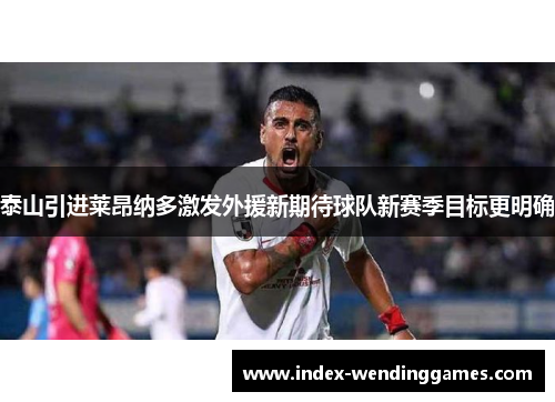 泰山引进莱昂纳多激发外援新期待球队新赛季目标更明确