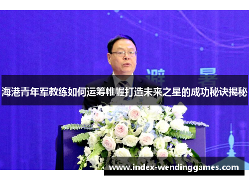 海港青年军教练如何运筹帷幄打造未来之星的成功秘诀揭秘