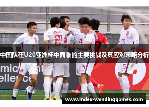 中国队在U20亚洲杯中面临的主要挑战及其应对策略分析