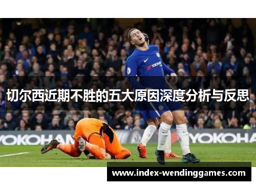切尔西近期不胜的五大原因深度分析与反思