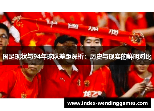 国足现状与94年球队差距深析：历史与现实的鲜明对比